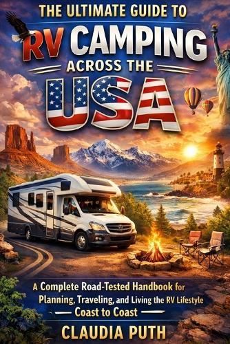 The Ultimate Guide to RV Camping Across The USA: A Complete Road-Tested Handbook for Planning, Traveling, and Living the RV Lifestyle from Coast to Coast