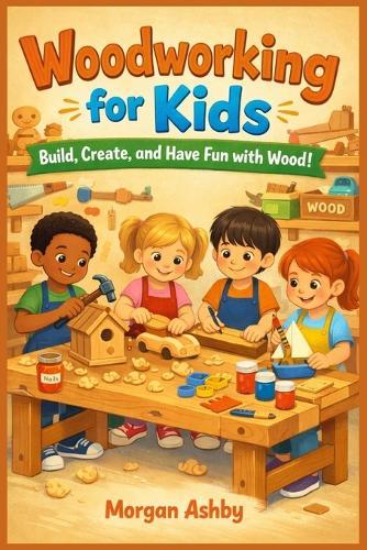 Woodworking for Kids: Build, Create, and Have Fun with Wood!