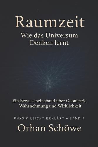 Raumzeit - Wie das Universum Denken lernt: Physik leicht erklärt Band 3