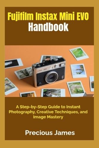 Fujifilm Instax Mini EVO Handbook: A Step-by-Step Guide to Instant Photography, Creative Techniques, and Image Mastery