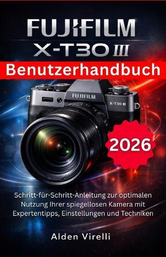 FUJIFILM X-T30 III Benutzerhandbuch: Schritt-für-Schritt-Anleitung zur optimalen Nutzung Ihrer spiegellosen Kamera mit Expertentipps, Einstellungen und Techniken
