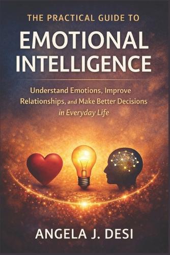 The Practical Guide to Emotional Intelligence: Understand Emotions, Improve Relationships, and Make Better Decisions in Everyday Life