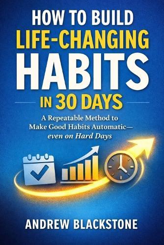 How to Build Life-Changing Habits in 30 Days.: A Repeatable Method to Make Good Habits Automatic-even on Hard Days
