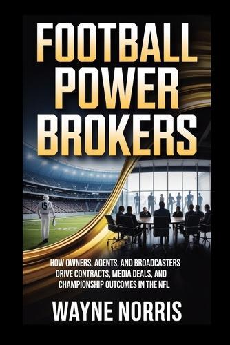 Football Power Brokers: How Owners, Agents, and Broadcasters Drive Contracts, Media Deals, and Championship Outcomes in the NFL