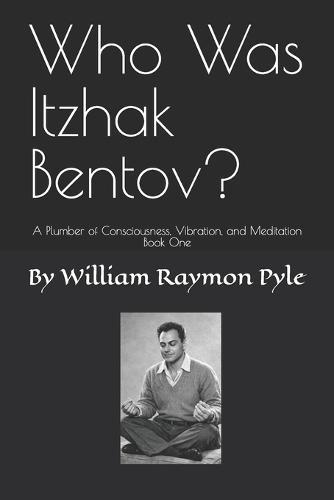 Who Was Itzhak Bentov?: A Plumber of Consciousness, Vibration, and Meditation (Book One)