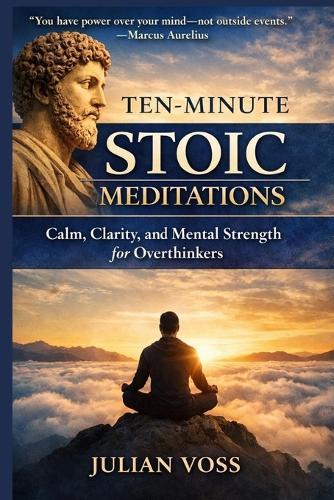 Ten-Minute Stoic Meditations: Calm, Clarity, and Mental Strength for Overthinkers