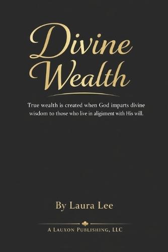 Divine Wealth: True wealth is created when God imparts divine wisdom to those who live in alignment with His will.