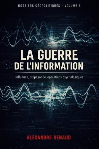 La Guerre de l'Information: Influence, propagande, opérations psychologiques