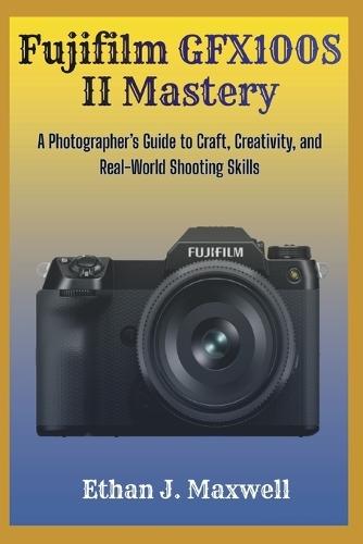 Fujifilm GFX100S II Mastery: A Photographer's Guide to Craft, Creativity, and Real-World Shooting Skills