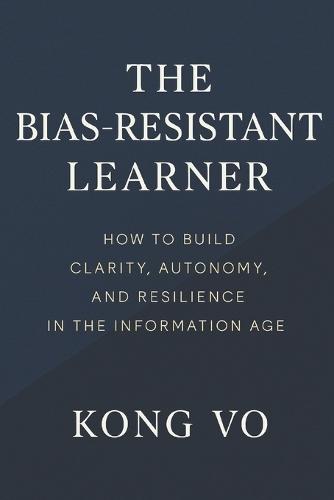 The Bias-Resistant Learner: How to Build Clarity, Autonomy, and Resilience in the Information Age