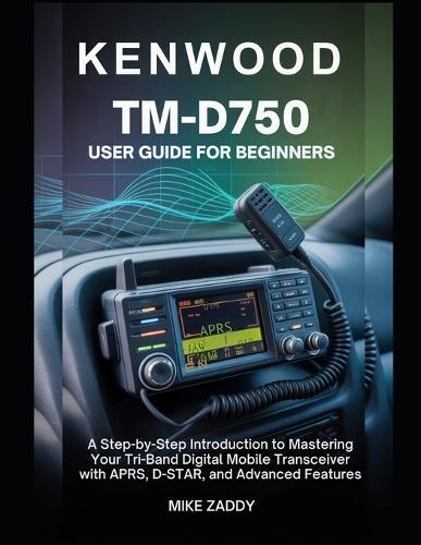 Kenwood TM-D750 User Guide for Beginners: A Step-by-Step Introduction to Mastering Your Tri-Band Digital Mobile Transceiver with APRS, D-STAR, and Advanced Features