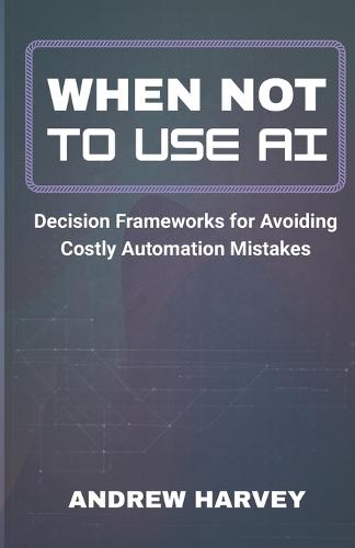 When Not to Use AI: Decision Frameworks for Avoiding Costly Automation Mistakes