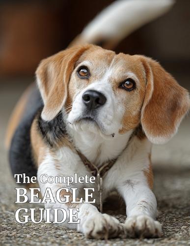 The Complete Beagle Guide: Care, Training, Health, Nutrition, and Everything You Need to Raise a Happy, Healthy Beagle
