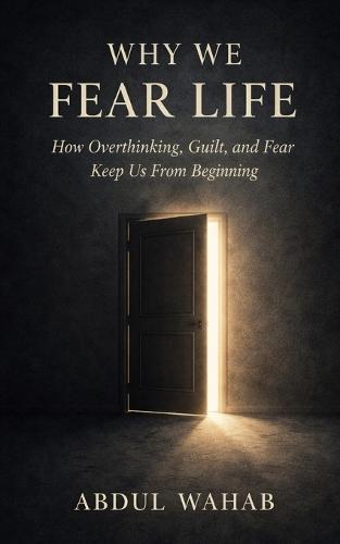 Why We Fear Life: How Overthinking, Guilt, and Fear Keep Us From Beginning