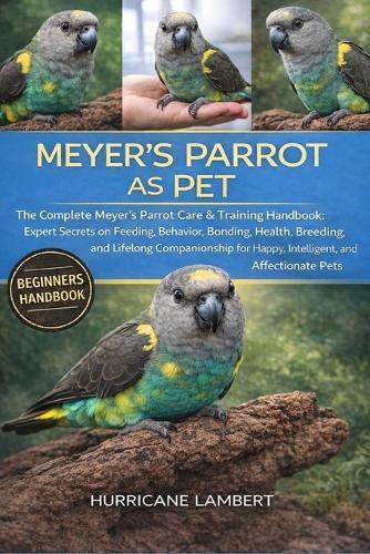 Meyer's Parrot as Pet: The Complete Meyer's Parrot Care & Training Handbook: Expert Secrets on Feeding, Behavior, Bonding, Health, Breeding, and Lifelong Companionship for Happy, Intelligent, and Affectionate Pets