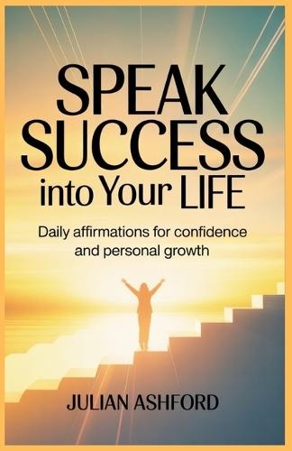 Speak Success Into Your Life: Daily Affirmations for Confidence and Personal Growth