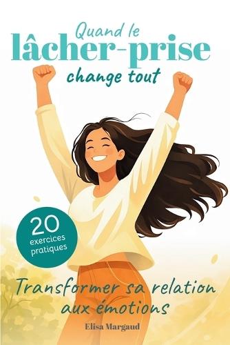 Quand le lâcher-prise change tout - Transformer sa relation aux émotions: Apaiser l'angoisse et l'anxiété pour retrouver la paix intérieure