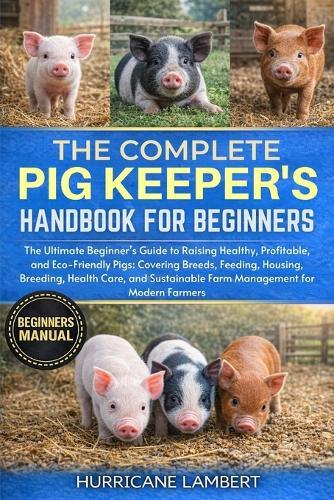 The Complete Pig Keeper's Handbook for Beginners: The Ultimate Beginner's Guide to Raising Healthy, Profitable, and Eco-Friendly Pigs: Covering Breeds, Feeding, Housing, Breeding, Health Care, and Sustainable Farm Management for Modern Farmers