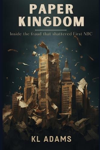 Paper Kingdoms: Inside the Fraud That Shattered First NBC Bank
