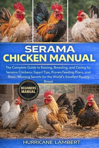 Serama Chicken Manual: The Complete Guide to Raising, Breeding, and Caring for Serama Chickens: Expert Tips, Proven Feeding Plans, and Show-Winning Secrets for the World's Smallest Poultry Breed