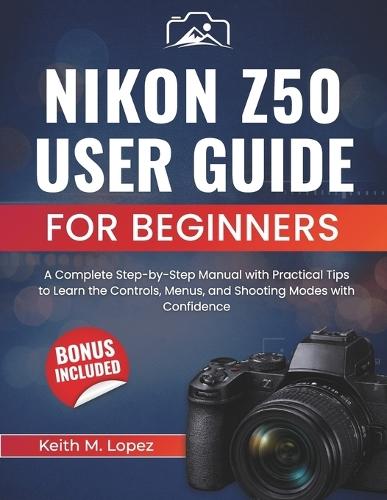 Nikon Z50 User Guide for Beginners: A Complete Step-by-Step Manual with Practical Tips to Learn the Controls, Menus, and Shooting Modes with Confidence