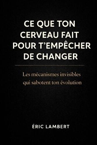 Ce que ton cerveau fait pour t'empêcher de changer: Les mécanismes invisibles qui sabotent ton évolution