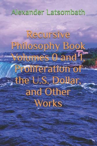 Recursive Philosophy Book Volumes 0 and 1, Proliferation of the U.S. Dollar, and Other Works