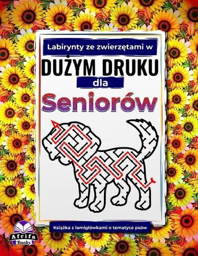 Labirynty ze zwierzętami w dużym druku dla seniorów: Książka z lamiglówkami o tematyce psów dla osób starszych: Zabawne, latwe i relaksujące gry poprawiające koncentrację, pamięc i lagodzące stres
