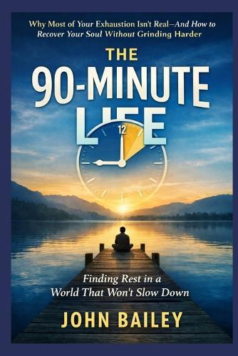 The 90-Minute Life: Why Most of Your Exhaustion Isn't Real-and How to Recover Your Soul Without Grinding Harder