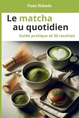Le matcha au quotidien: Comprendre, préparer et cuisiner le matcha - Guide pratique et 36 recettes pour le quotidien et le bien-être