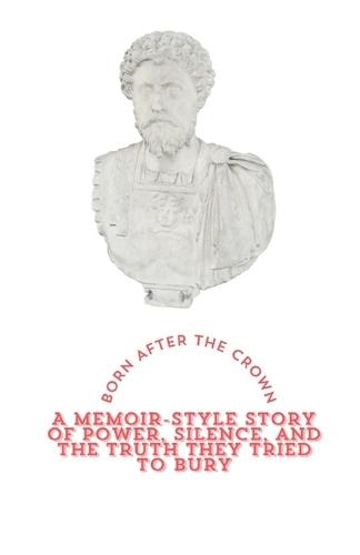Born After the Crown: A Memoir-Style Story of Power, Silence, and the Truth They Tried to Bury