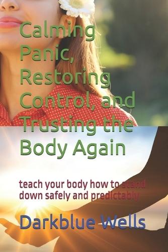 Calming Panic, Restoring Control, and Trusting the Body Again: teach your body how to stand down safely and predictably
