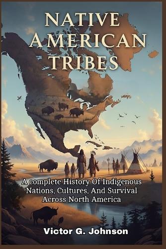 Native American Tribes: A complete History Of Indigenous Nations, Cultures, And Survival Across North America