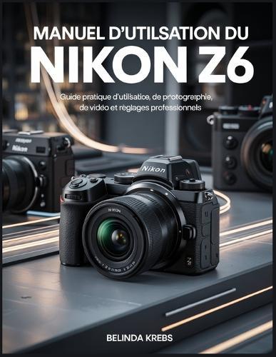 Manuel d'utilisation du Nikon Z6: Guide pratique d'utilisation, de photographie, de vidéo et de réglages professionnels