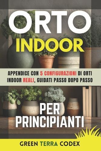 Orto Indoor per Principianti: Guida pratica per coltivare in casa senza balcone ortaggi edibili, anche senza esperienza e luce solare, con mini orto domestico, vasi o idroponica semplice, grow light spiegate in modo chiaro e soluzioni per poco spazio