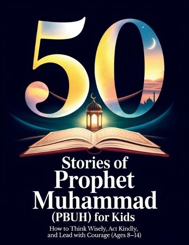 50 Stories of Prophet Muhammad (PBUH) for Kids: How to Think Wisely, Act Kindly, and Lead with Courage (Ages 8-14) Bedtime Stories for Muslim Kids