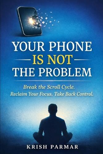 Your Phone Is Not the Problem: Why You Can't Stop Scrolling-and How to Take Back Control