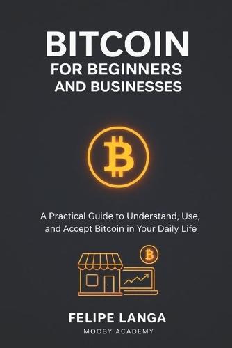 Bitcoin for beginners and businesses: a practical guide to understand, use and accept bitcoin in your daily life