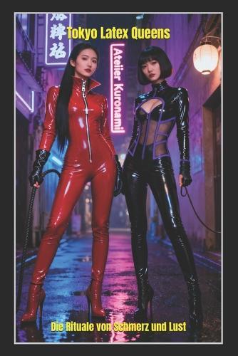 Tokyo Latex Queens: Die Rituale von Schmerz und Lust: Eine FemDom-Saga voller Latex-Obsession, sadistischer Züchtigung und eleganter japanischer Dominanz