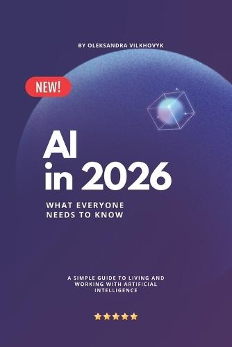 AI in 2026: What Everyone Needs to Know: A Simple Guide to Living and Working with Artificial Intelligence
