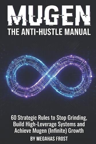 The Anti-Hustle Manual: 60 Strategic Rules to Stop Grinding, Build High-Leverage Systems and Achieve Mugen (Infinite) Growth