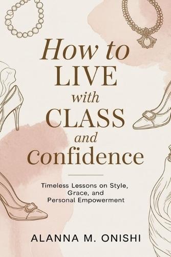 How to Live with Class and Confidence: Timeless Lessons on Style, Grace, and Personal Empowerment