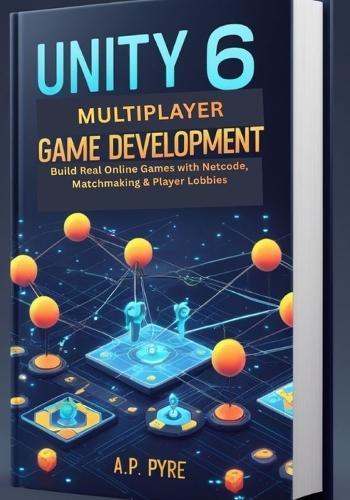Unity 6 Multiplayer Game Development: Build Real Online Games with Netcode, Matchmaking & Player Lobbies