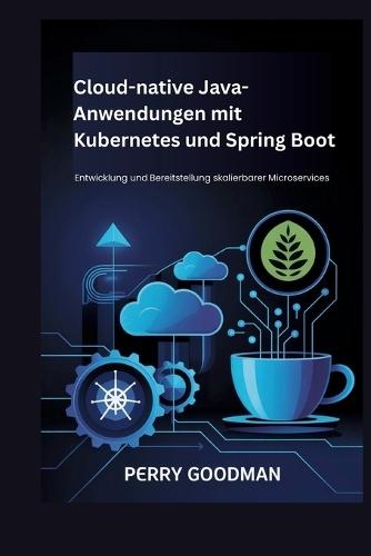 Cloud-native Java-Anwendungen mit Kubernetes und Spring Boot: Entwicklung und Bereitstellung skalierbarer Microservices