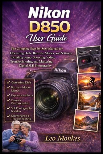 Nikon D850 User Guide: The Complete Step-by-Step Manual for Operating Dials, Buttons, Modes, and Settings, Including Setup, Shooting, Video, Troubleshooting, and Mastering Digital SLR Photography