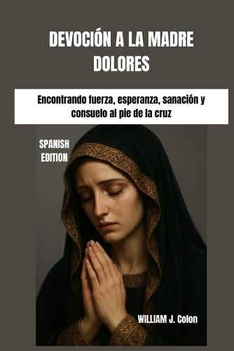 Devoción a la Madre Dolores: Encontrando fuerza, esperanza, sanación y consuelo al pie de la cruz