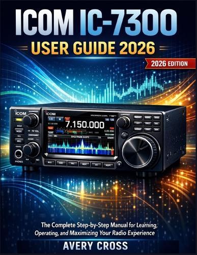 Icom IC-7300 User Guide 2026: The Complete Step-by-Step Manual for Learning, Operating, and Maximizing Your Radio Experience