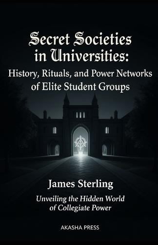 Secret Societies in Universities: History, Rituals, and Power Networks of Elite Student Groups: Unveiling the Hidden World of Collegiate Power