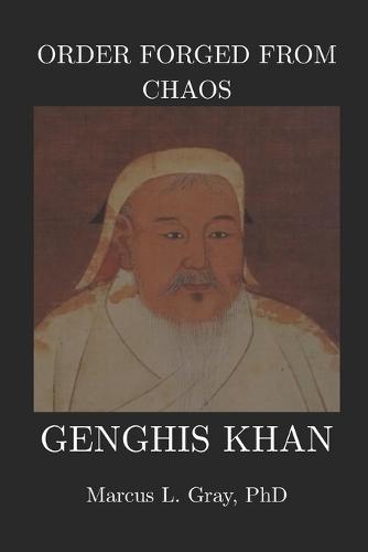 Order Forged from Chaos: Genghis Khan: How a Nomad United the World Through Law and War