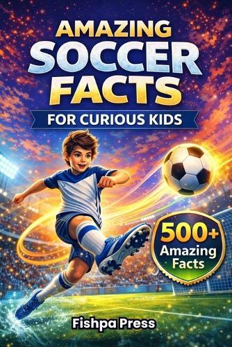 Amazing Soccer Facts for Curious Kids: 500+ Fun, Fascinating & True Soccer Facts for Kids Ages 8-14